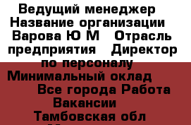 Ведущий менеджер › Название организации ­ Варова Ю.М › Отрасль предприятия ­ Директор по персоналу › Минимальный оклад ­ 39 000 - Все города Работа » Вакансии   . Тамбовская обл.,Моршанск г.